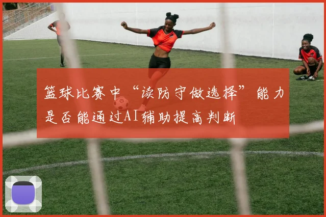 篮球比赛中“读防守做选择”能力是否能通过AI辅助提高判断