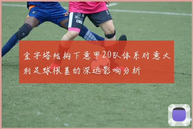 金字塔结构下意甲20队体系对意大利足球根基的深远影响分析