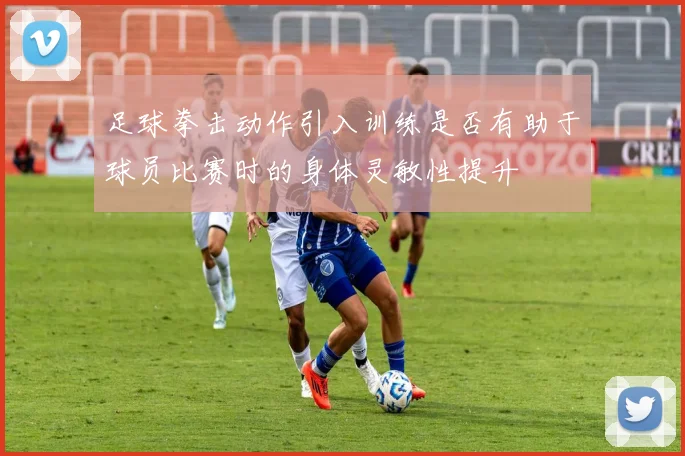足球拳击动作引入训练是否有助于球员比赛时的身体灵敏性提升
