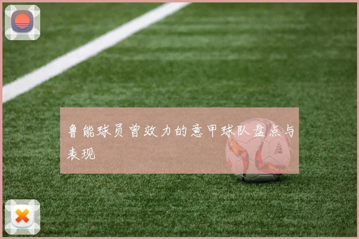 鲁能球员曾效力的意甲球队盘点与表现