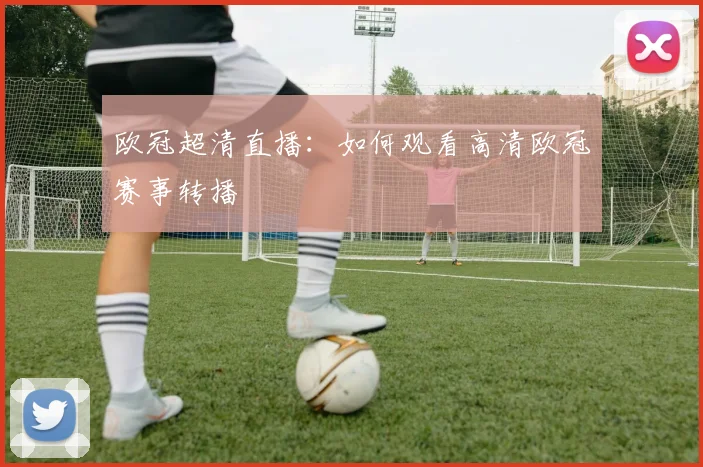 欧冠超清直播：如何观看高清欧冠赛事转播