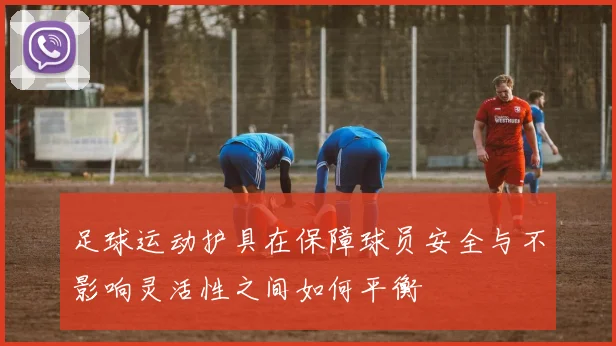足球运动护具在保障球员安全与不影响灵活性之间如何平衡