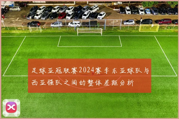足球亚冠联赛2024赛季东亚球队与西亚强队之间的整体差距分析
