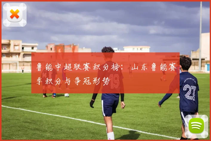 鲁能中超联赛积分榜：山东鲁能赛季积分与争冠形势