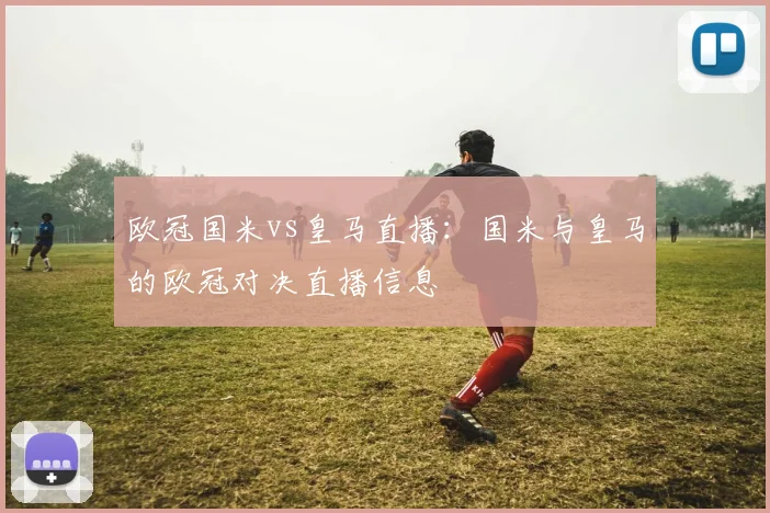 欧冠国米vs皇马直播：国米与皇马的欧冠对决直播信息