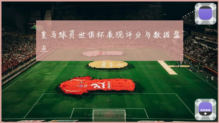 皇马球员世俱杯表现评分与数据盘点