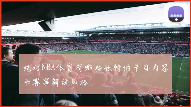 绝对NBA体育有哪些独特的节目内容和赛事解说风格