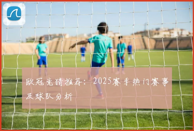 欧冠竞猜推荐：2025赛季热门赛事及球队分析