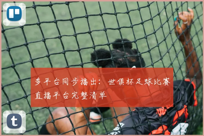 多平台同步播出：世俱杯足球比赛直播平台完整清单
