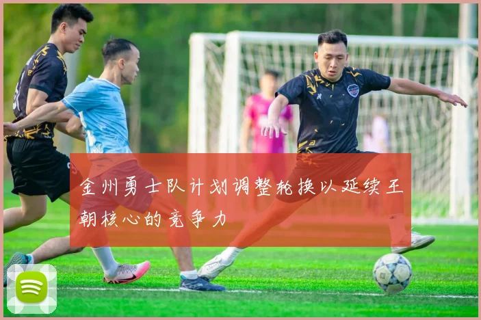 金州勇士队计划调整轮换以延续王朝核心的竞争力