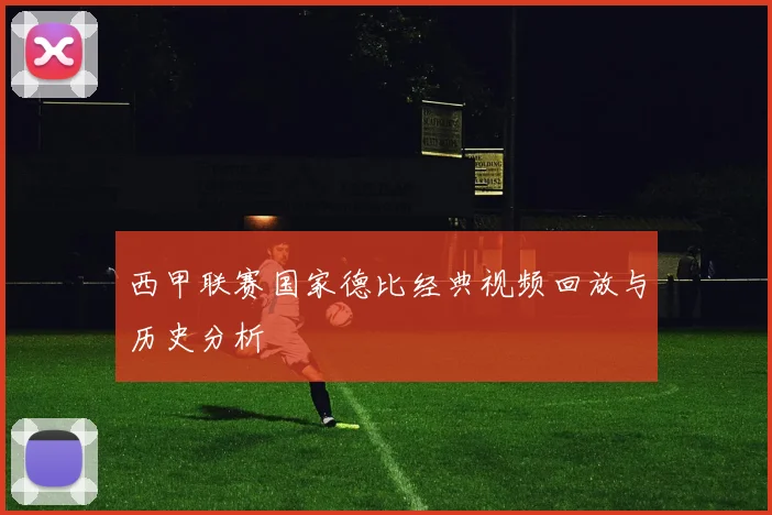 西甲联赛国家德比经典视频回放与历史分析