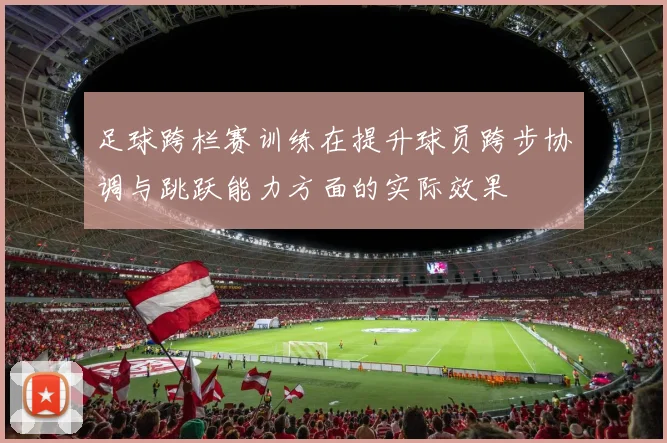 足球跨栏赛训练在提升球员跨步协调与跳跃能力方面的实际效果
