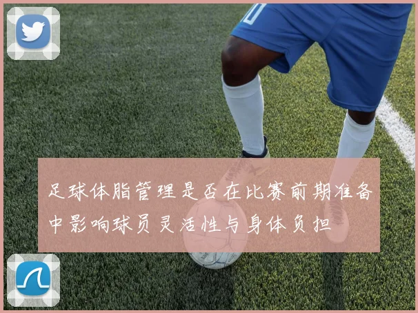 足球体脂管理是否在比赛前期准备中影响球员灵活性与身体负担
